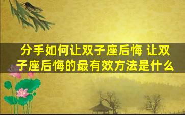 分手如何让双子座后悔 让双子座后悔的最有效方法是什么